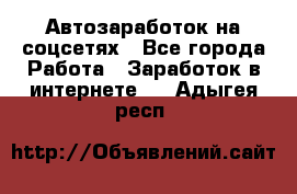 Автозаработок на соцсетях - Все города Работа » Заработок в интернете   . Адыгея респ.